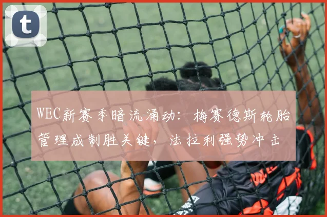 WEC新赛季暗流涌动：梅赛德斯轮胎管理成制胜关键，法拉利强势冲击银石