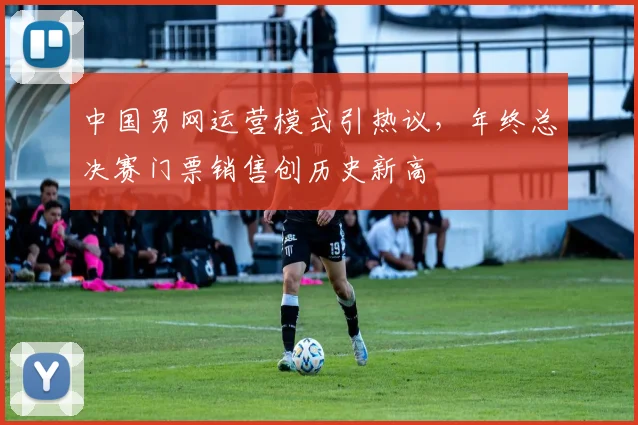 中国男网运营模式引热议，年终总决赛门票销售创历史新高
