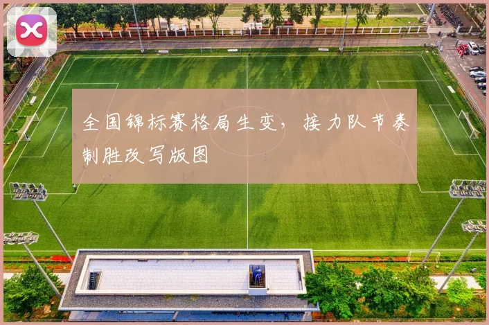 全国锦标赛格局生变，接力队节奏制胜改写版图
