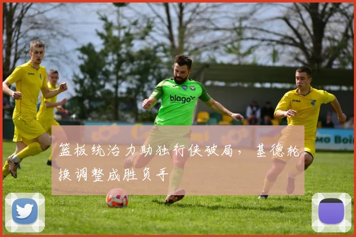 篮板统治力助独行侠破局，基德轮换调整成胜负手