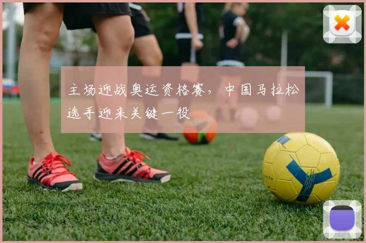 主场迎战奥运资格赛，中国马拉松选手迎来关键一役