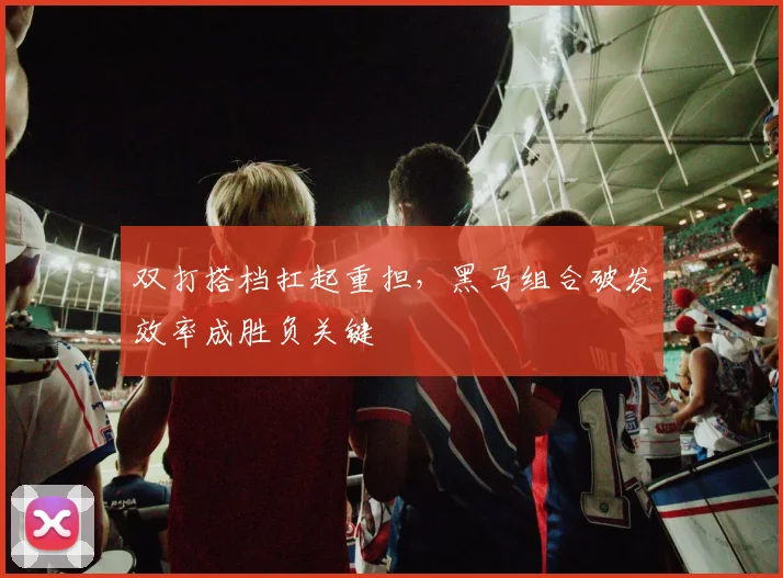 双打搭档扛起重担，黑马组合破发效率成胜负关键