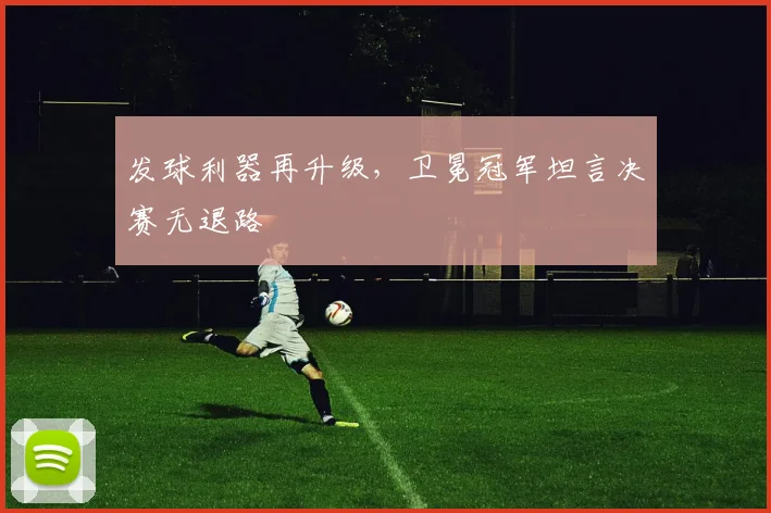 发球利器再升级，卫冕冠军坦言决赛无退路
