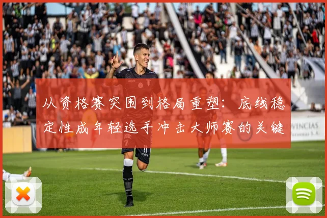 从资格赛突围到格局重塑：底线稳定性成年轻选手冲击大师赛的关键拼图
