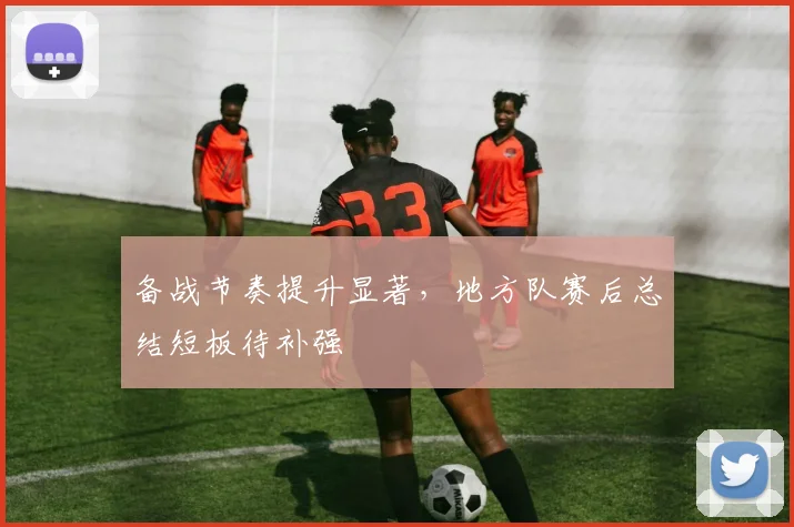 备战节奏提升显著，地方队赛后总结短板待补强