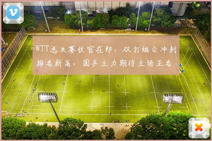 WTT总决赛收官在即，双打组合冲刺排名新高，国乒主力期待主场正名