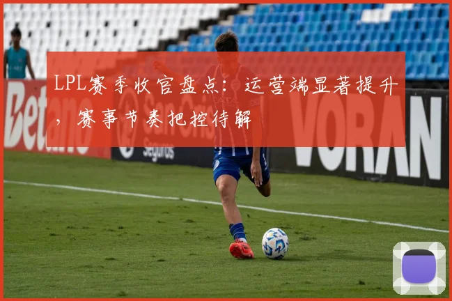 LPL赛季收官盘点：运营端显著提升，赛事节奏把控待解