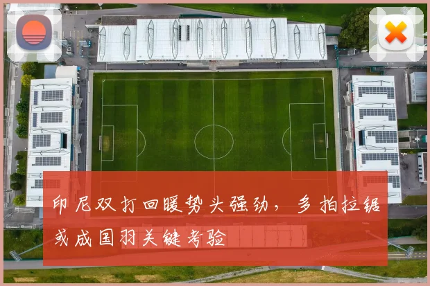 印尼双打回暖势头强劲，多拍拉锯或成国羽关键考验