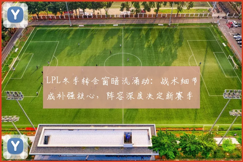 LPL冬季转会窗暗流涌动：战术细节成补强核心，阵容深度决定新赛季上限