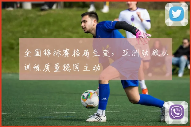 全国锦标赛格局生变，亚洲劲旅以训练质量稳固主动