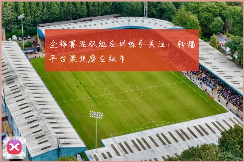 全锦赛混双组合训练引关注，转播平台聚焦磨合细节
