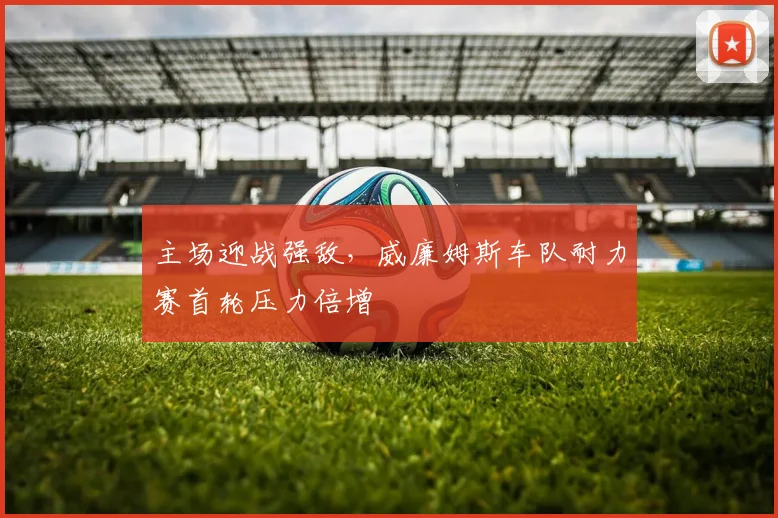 主场迎战强敌，威廉姆斯车队耐力赛首轮压力倍增
