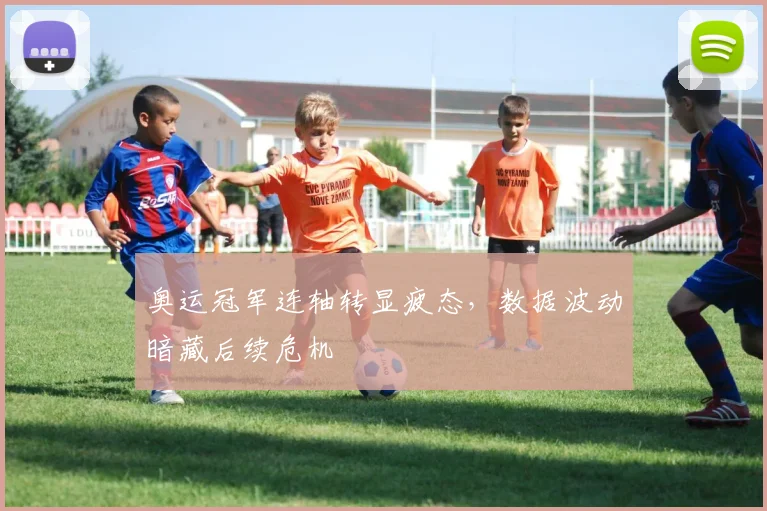奥运冠军连轴转显疲态，数据波动暗藏后续危机