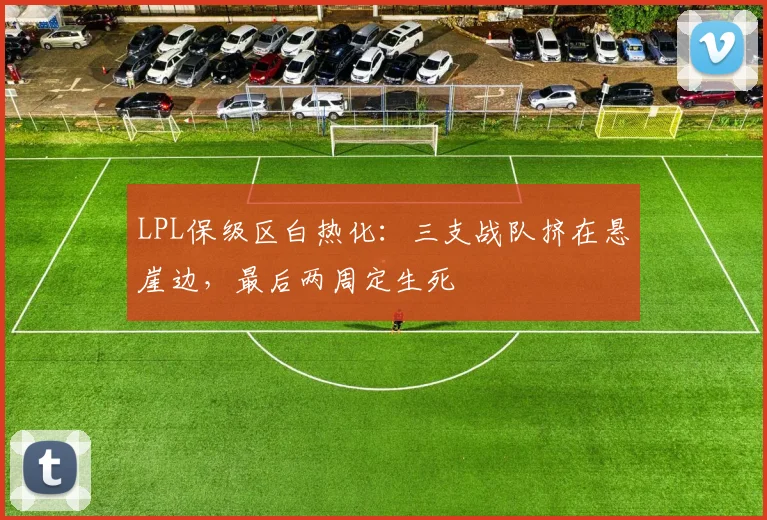 LPL保级区白热化：三支战队挤在悬崖边，最后两周定生死