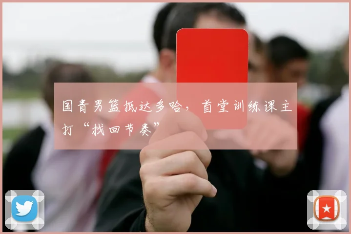 国青男篮抵达多哈，首堂训练课主打“找回节奏”