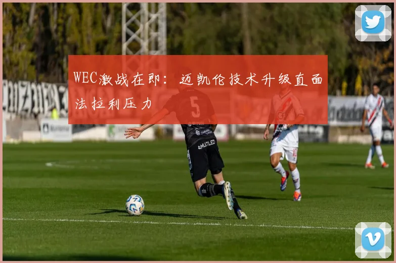 WEC激战在即：迈凯伦技术升级直面法拉利压力