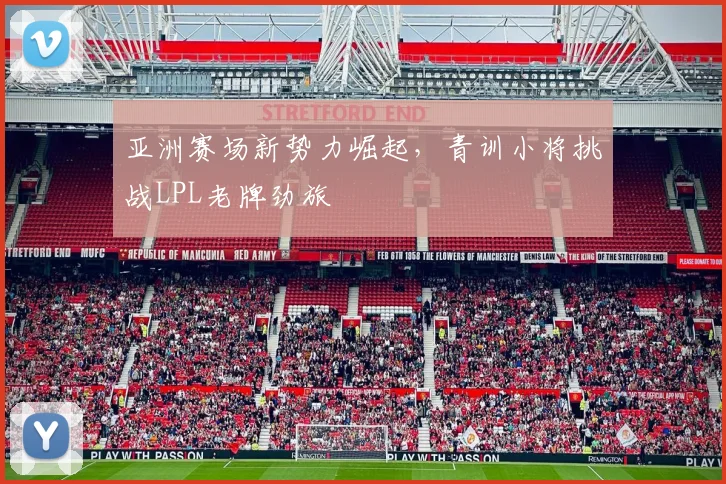 亚洲赛场新势力崛起，青训小将挑战LPL老牌劲旅
