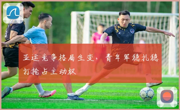 亚运竞争格局生变，青年军稳扎稳打抢占主动权