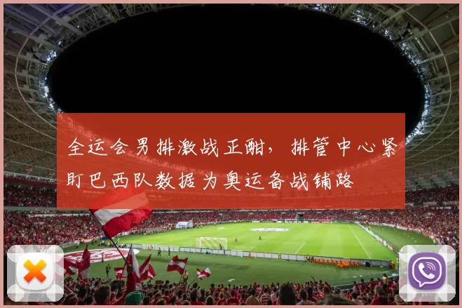 全运会男排激战正酣，排管中心紧盯巴西队数据为奥运备战铺路