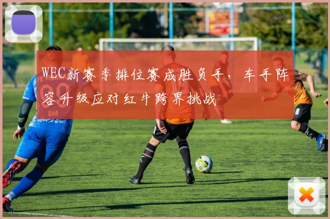 WEC新赛季排位赛成胜负手，车手阵容升级应对红牛跨界挑战