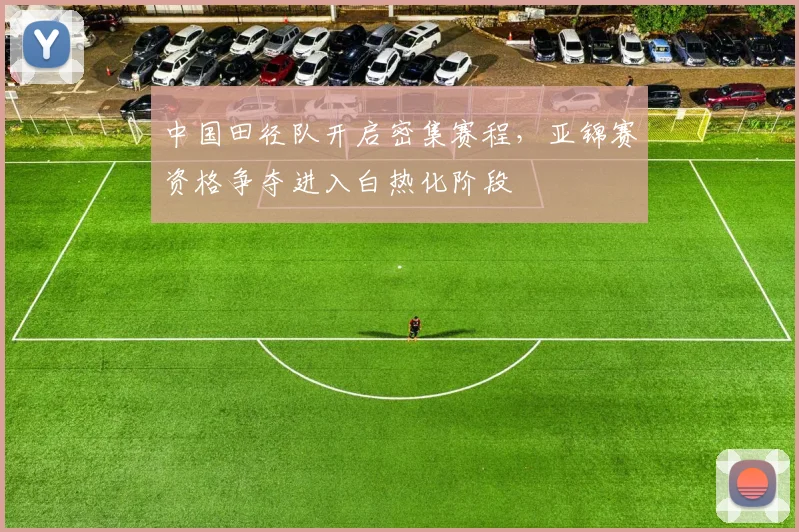 中国田径队开启密集赛程，亚锦赛资格争夺进入白热化阶段