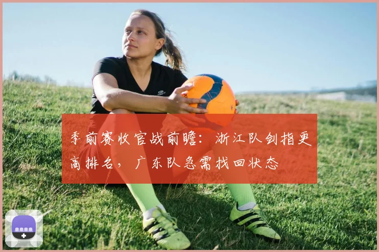 季前赛收官战前瞻：浙江队剑指更高排名，广东队急需找回状态