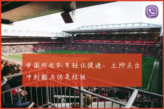 中国田径队年轻化提速，主帅点出冲刺能力仍是短板