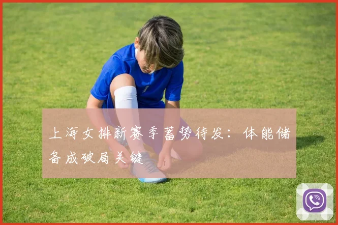 上海女排新赛季蓄势待发：体能储备成破局关键