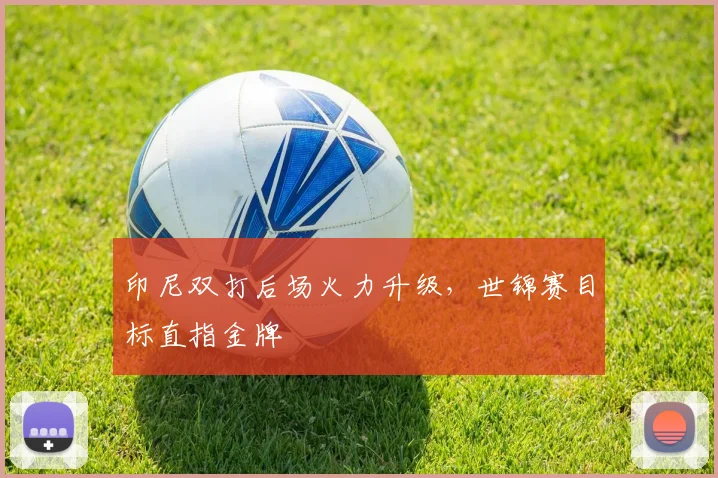 印尼双打后场火力升级，世锦赛目标直指金牌