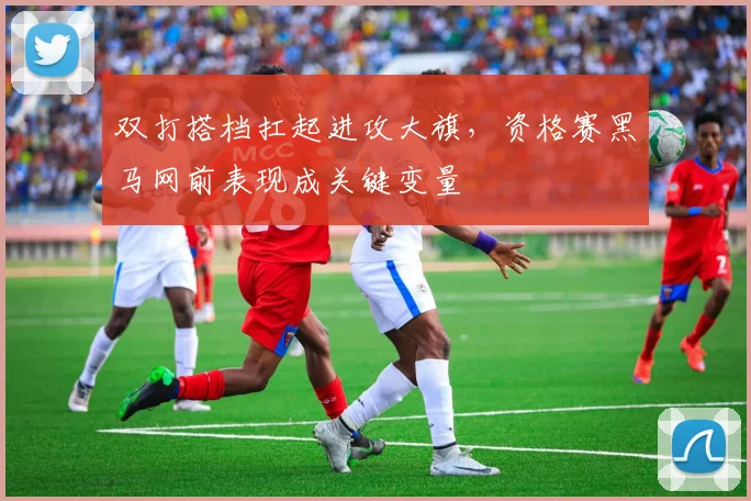 双打搭档扛起进攻大旗，资格赛黑马网前表现成关键变量