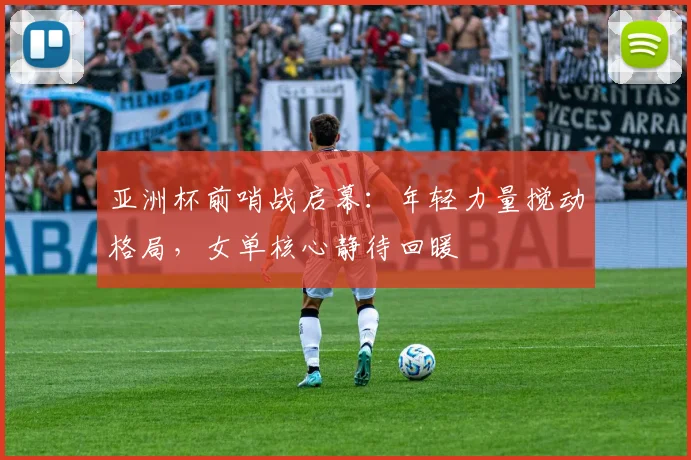 亚洲杯前哨战启幕：年轻力量搅动格局，女单核心静待回暖