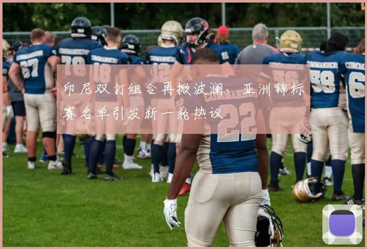 印尼双打组合再掀波澜，亚洲锦标赛名单引发新一轮热议