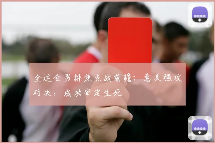 全运会男排焦点战前瞻：意美强攻对决，成功率定生死