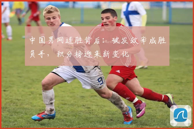 中国男网连胜背后：破发效率成胜负手，积分榜迎来新变化