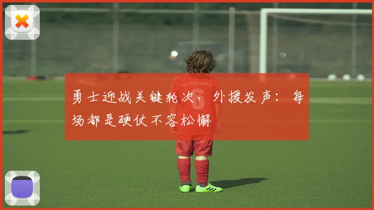 勇士迎战关键轮次，外援发声：每场都是硬仗不容松懈