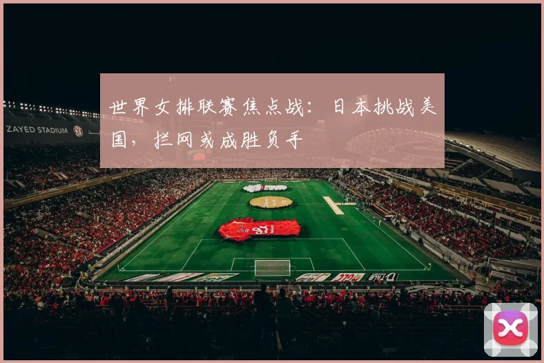 世界女排联赛焦点战：日本挑战美国，拦网或成胜负手