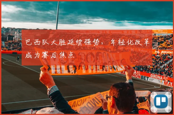 巴西队大胜延续强势，年轻化改革成为赛后焦点