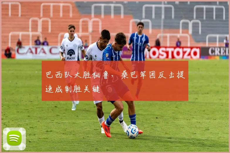 巴西队大胜秘鲁，桑巴军团反击提速成制胜关键