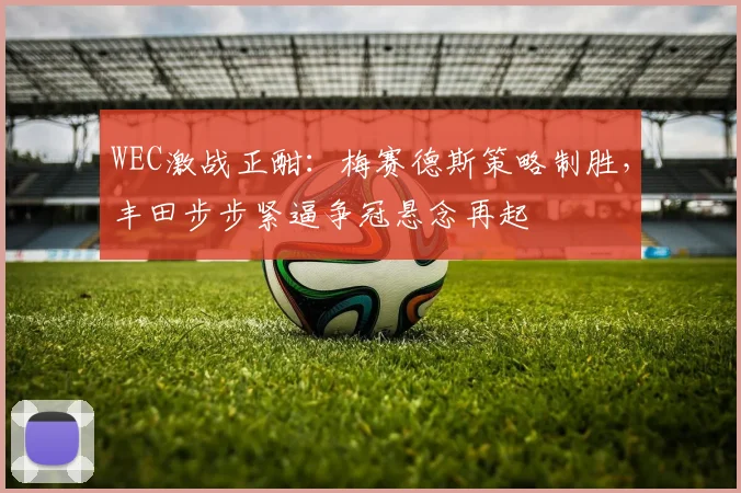 WEC激战正酣：梅赛德斯策略制胜，丰田步步紧逼争冠悬念再起