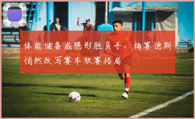 体能储备成隐形胜负手，梅赛德斯悄然改写赛车联赛格局