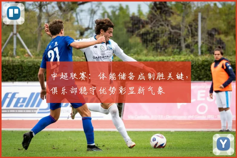 中超联赛：体能储备成制胜关键，俱乐部稳守优势彰显新气象